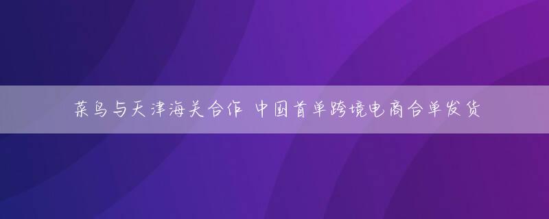 菜鸟与天津海关合作 中国首单跨境电商合单发货